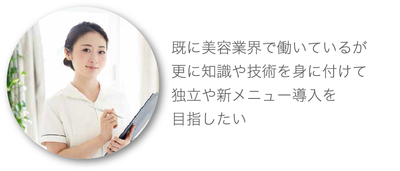 既に美容業界で働いているが更に知識や技術を身に付けて独立や新メニュー導入を目指したい